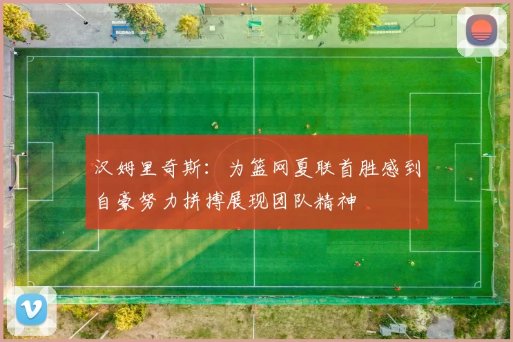 汉姆里奇斯：为篮网夏联首胜感到自豪努力拼搏展现团队精神