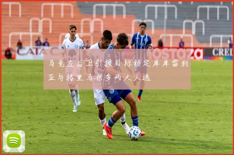 马竞左后卫引援目标锁定库库雷利亚与格里马尔多两大人选