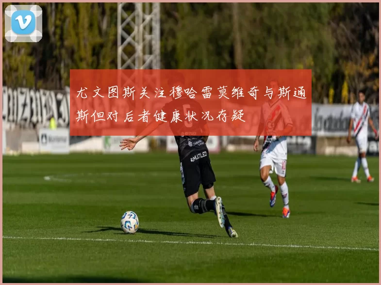 尤文图斯关注穆哈雷莫维奇与斯通斯但对后者健康状况存疑