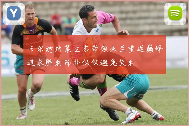卡尔迪纳莱立志带领米兰重返巅峰追求胜利而非仅仅避免失利