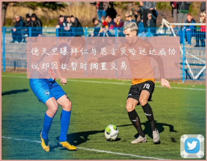 德天空曝拜仁与恩古莫哈达达成协议却因故暂时搁置交易