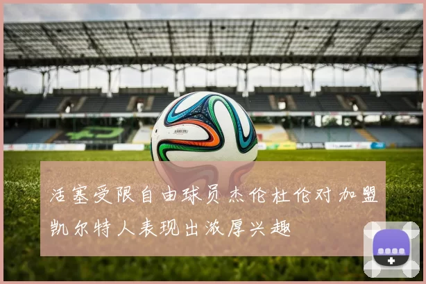 活塞受限自由球员杰伦杜伦对加盟凯尔特人表现出浓厚兴趣