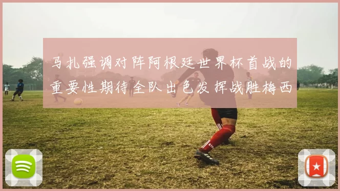 马扎强调对阵阿根廷世界杯首战的重要性期待全队出色发挥战胜梅西