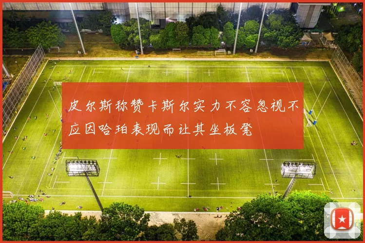 皮尔斯称赞卡斯尔实力不容忽视不应因哈珀表现而让其坐板凳