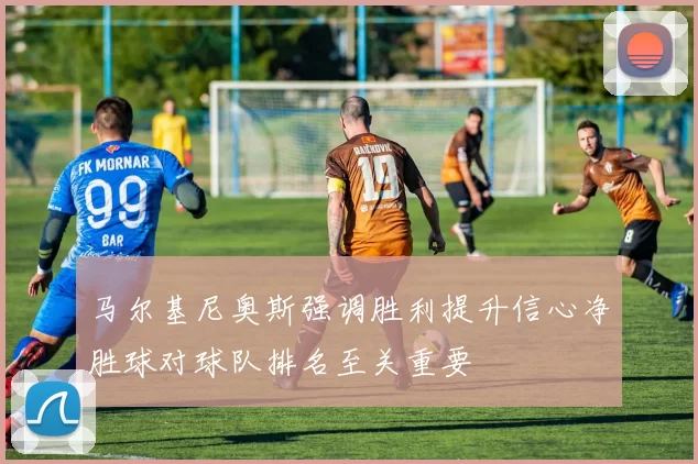 马尔基尼奥斯强调胜利提升信心净胜球对球队排名至关重要