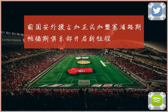 前国安外援古加正式加盟塞浦路斯帕福斯俱乐部开启新征程