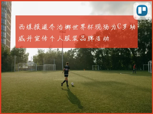 西媒报道乔治娜世界杯现场为C罗助威并宣传个人服装品牌活动
