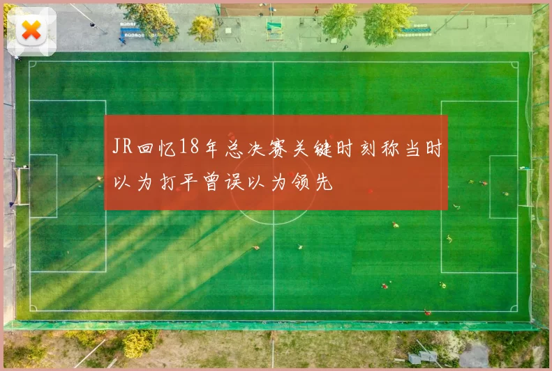JR回忆18年总决赛关键时刻称当时以为打平曾误以为领先