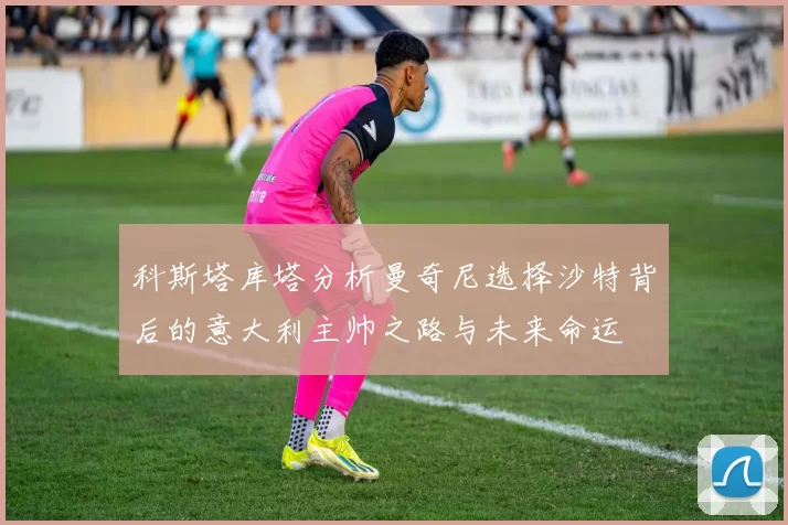 科斯塔库塔分析曼奇尼选择沙特背后的意大利主帅之路与未来命运