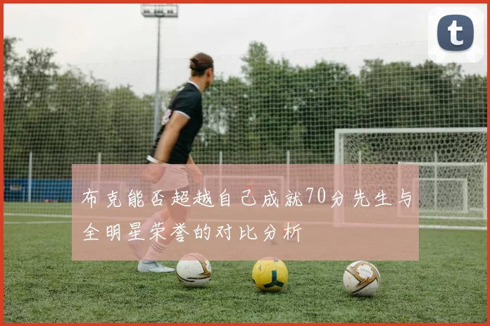 布克能否超越自己成就70分先生与全明星荣誉的对比分析